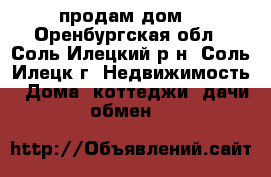продам дом  - Оренбургская обл., Соль-Илецкий р-н, Соль-Илецк г. Недвижимость » Дома, коттеджи, дачи обмен   